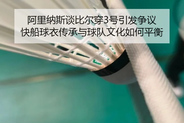阿里纳斯谈比尔穿3号引发争议 快船球衣传承与球队文化如何平衡 | kaiyun